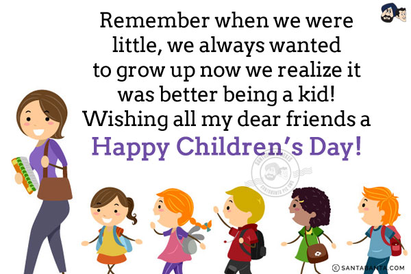 Remember when we were little, we always wanted to grow up now we realize it was better being a kid!<br/>
Wishing all my dear friends a Happy Children's Day!