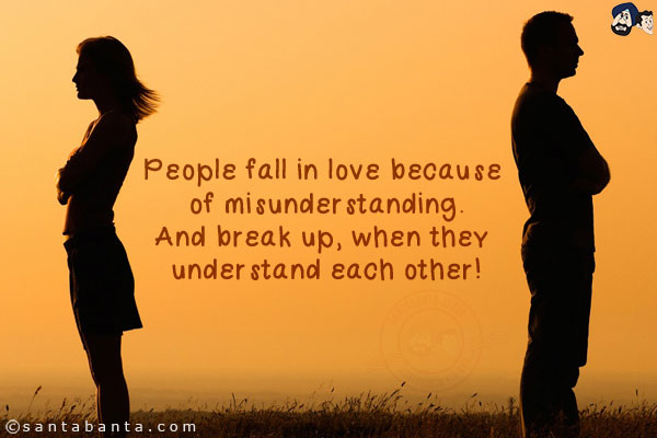 People fall in love because of misunderstanding.<br/>
And break up, when they understand each other!