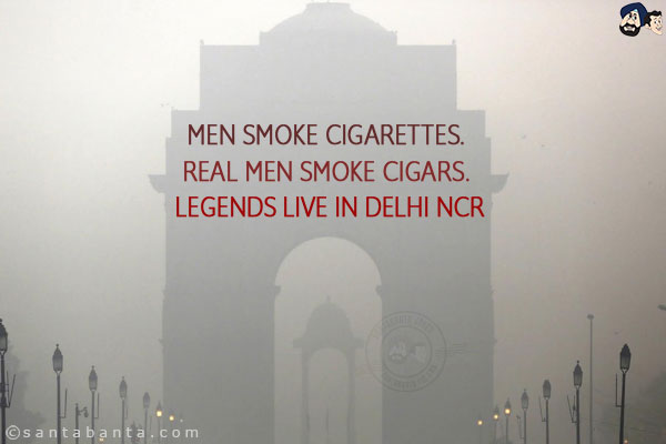 Men smoke cigarettes. <br/>
Real men smoke cigars. <br/>
Legends live in Delhi NCR