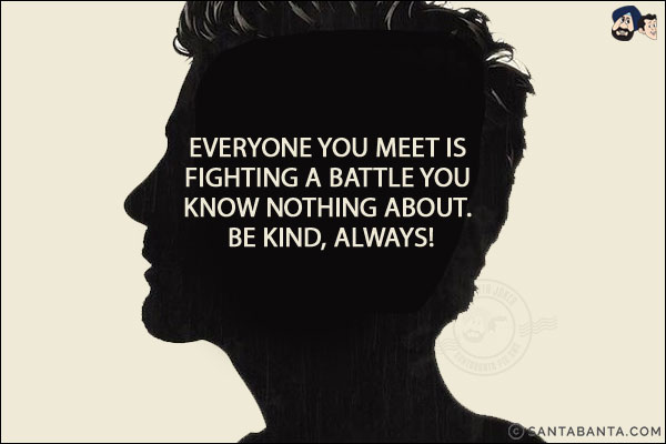 Everyone you meet is fighting a battle you know nothing about. Be kind, always!