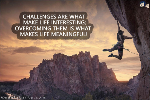 Challenges are what make life interesting;<br/>
Overcoming them is what makes life meaningful!