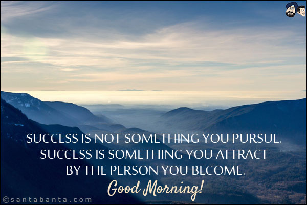 Success is not something you pursue. Success is something you attract by the person you become.<br/>
Good Morning!