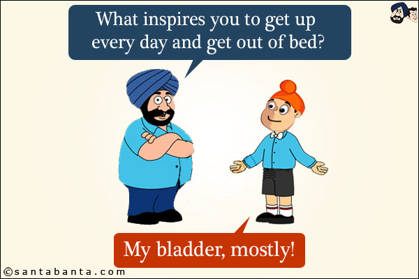 Santa: What inspires you to get up every day and get out of bed?<br/>
Pappu: My bladder, mostly!