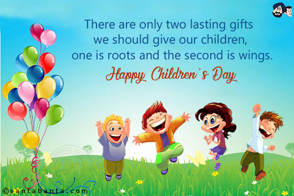 There are only two lasting gifts we should give our children, one is roots and the second is wings.<br/>
Happy Children's Day