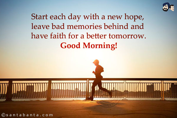 Start each day with a new hope, leave bad memories behind and have faith for a better tomorrow.<br/>
Good Morning!