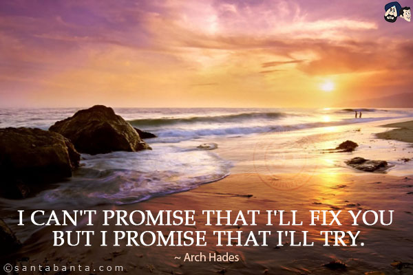 I can't promise that I'll fix you but I promise that I'll try.