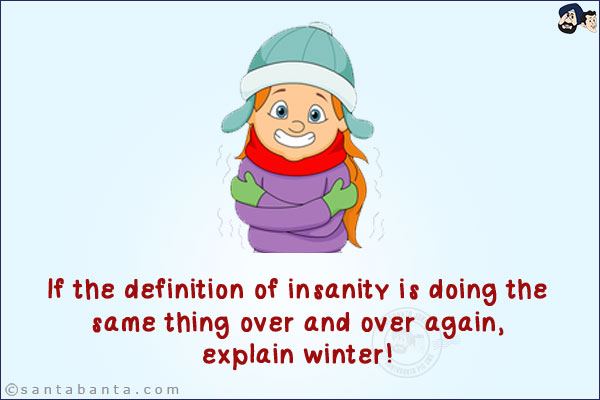 If the definition of insanity is doing the same thing over and over again, explain winter!