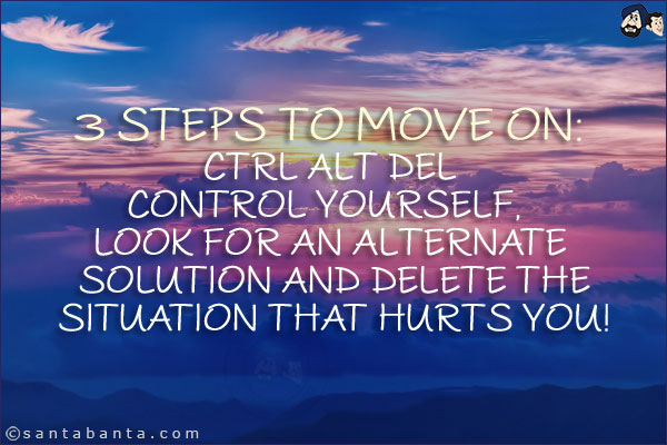 3 Steps to move on:<br/>
Ctrl Alt Del<br/>
Control yourself, look for an Alternate solution and Delete the situation that hurts you!