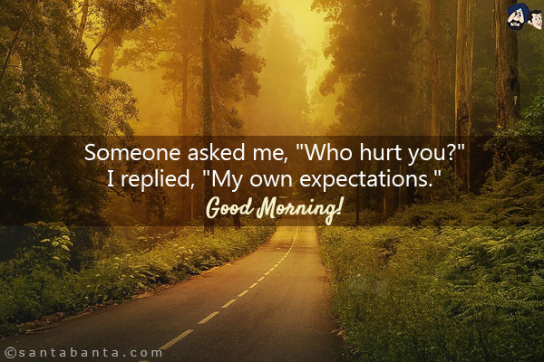 Someone asked me, `Who hurt you?`<br/>
I replied, `My own expectations.`<br/>
Good Morning!