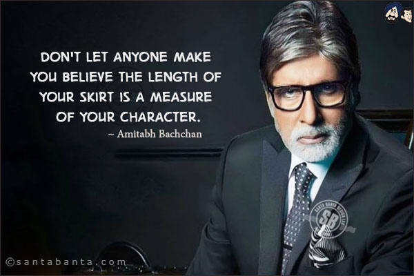 Don't let anyone make you believe the length of your skirt is a measure of your character.