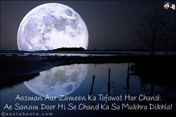 Aasman Aur Zameen Ka Tafawat Har Chand;<BR/>
Ae Sanam Door Hi Se Chand Ka Sa Mukhra Dikhla!