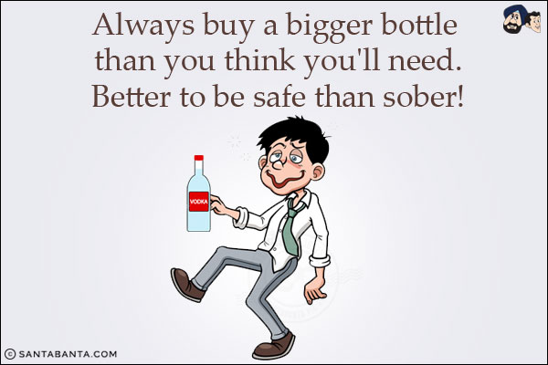 Always buy a bigger bottle than you think you'll need.<br/>
Better to be safe than sober!