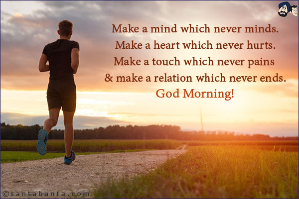 Make a mind which never minds.<br/>
Make a heart which never hurts.<br/>
Make a touch which never pains & make a relation which never ends.<br/>
God Morning!