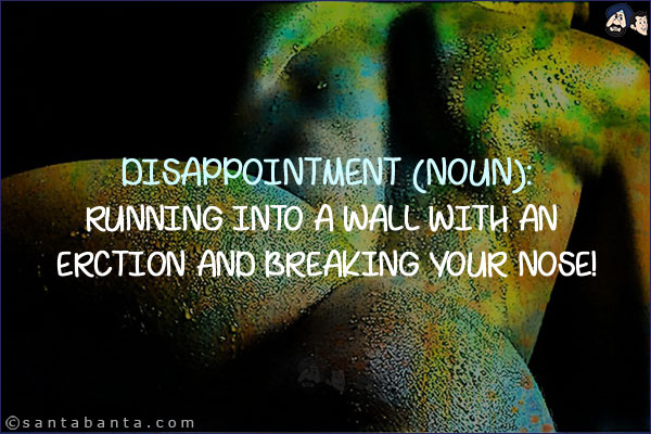 Disappointment (noun):<br/>
Running into a wall with an erection and breaking your nose!