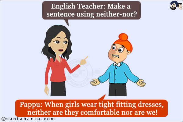 English Teacher: Make a sentence using neither-nor?<br/>
Pappu: When girls wear tight fitting dresses, neither are they comfortable nor are we!