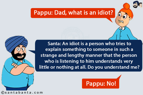 Pappu: Dad, what is an idiot?<br/>
Santa: An idiot is a person who tries to explain something to someone in such a strange and lengthy manner that the person who is listening to him understands very little or nothing at all. Do you understand me?<br/>
Pappu: No!