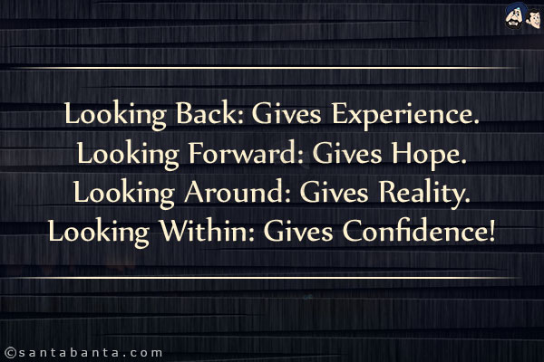 Looking Back: Gives Experience.<br/>
Looking Forward: Gives Hope.<br/>
Looking Around: Gives Reality.<br/>
Looking Within: Gives Confidence!