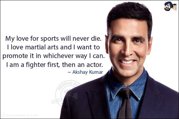 My love for sports will never die. I love martial arts and I want to promote it in whichever way I can. I am a fighter first, then an actor.