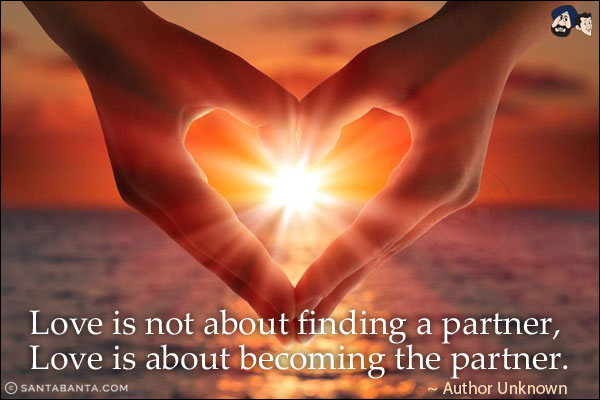 Love is not about finding a partner, Love is about becoming the partner.