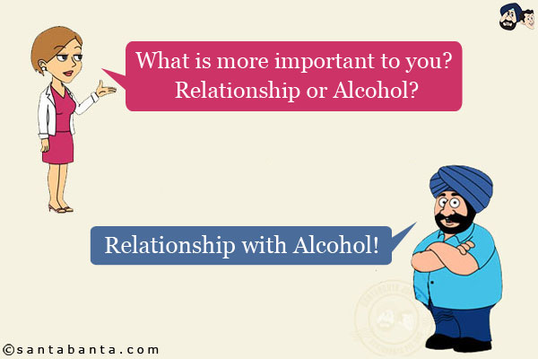 Jeeto: What is more important to you? Relationship or Alcohol?<br/>
Santa: Relationship with Alcohol!