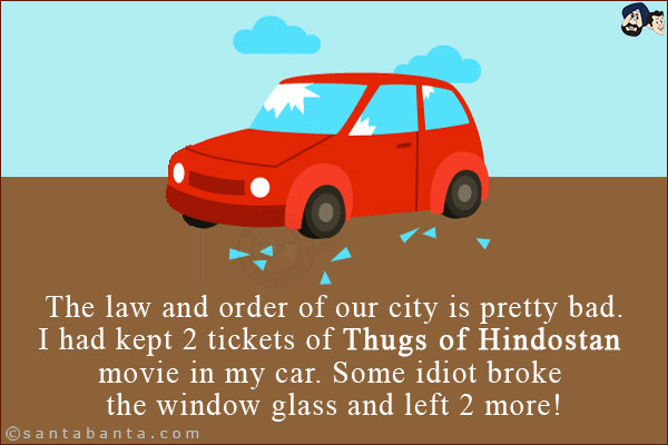 The law and order of our city is pretty bad.<br/>
I had kept 2 tickets of Thugs of Hindostan movie in my car. <br/>
Some idiot broke the window glass and left 2 more!