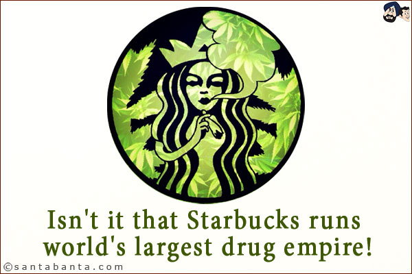 Isn't it that Starbucks runs world's largest drug empire!