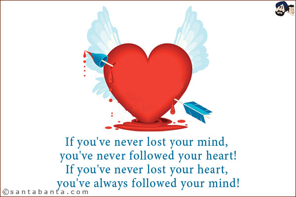 If you've never lost your mind, you've never followed your heart!<br/>
If you've never lost your heart, you've always followed your mind!