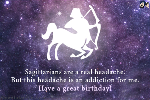 Sagittarians are a real headache.<br/>
But this headache is an addiction for me.<br/>
Have a great birthday!