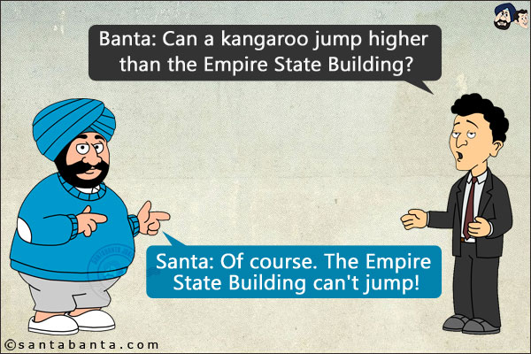 Banta: Can a kangaroo jump higher than the Empire State Building?
Santa: Of course. The Empire State Building can't jump!