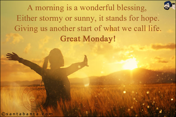 A morning is a wonderful blessing, Either stormy or sunny, it stands for hope. Giving us another start of what we call life. 
Great Monday!