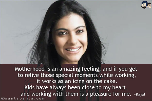 Motherhood is an amazing feeling,<br/> 
and if you get to relive those<br/> 
special moments while working,<br/> 
it works as an icing on the cake.<br/>
Kids have always been close to my heart,<br/> 
and working with them is a pleasure for me.<br/>