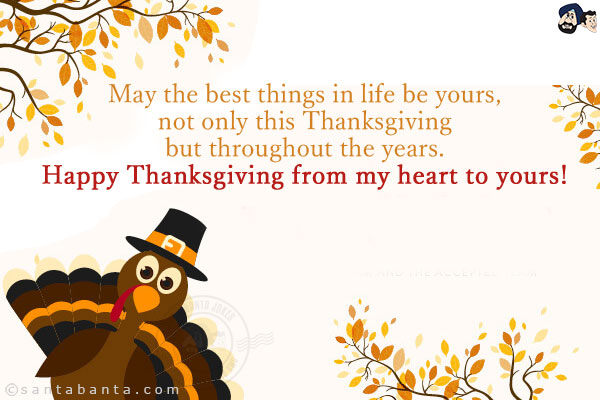 May the best things in life be yours, not only this<br/> 
Thanksgiving but throughout the years.<br/>
Happy Thanksgiving from my heart to yours!<br/>