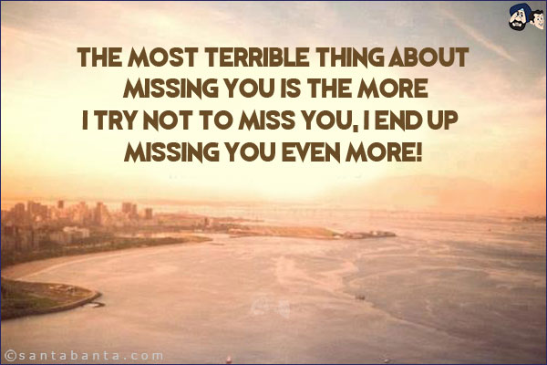 The most terrible thing about missing you is the more<br/> 
I try not to miss you, I end up missing you even more!