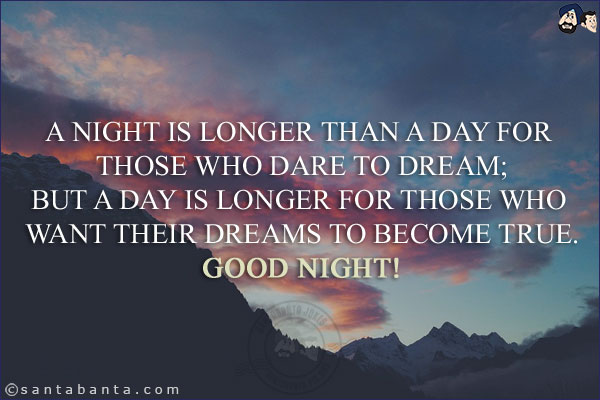 A night is longer than a day for those who dare to dream;<br/>
But a day is longer for those who want their dreams to become true.<br/>
Good Night!<br/>