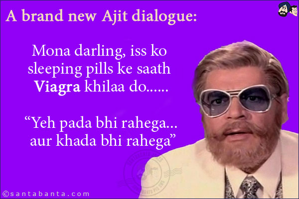 A brand new Ajit dialogue:<br/>

Mona darling, iss ko sleeping pills ke saath Viagra khilaa do......<br/> 

`Yeh pada bhi rahega... aur khada bhi rahega`<br/>
