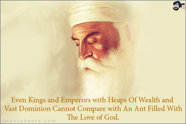 ​Even Kings and Emperors with Heaps
Of Wealth and Vast Dominion Cannot
Compare with An Ant Filled With
The Love of God.