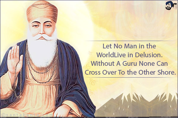 Let No Man in the World
Live in Delusion. Without
A Guru None Can Cross Over
To the Other Shore.