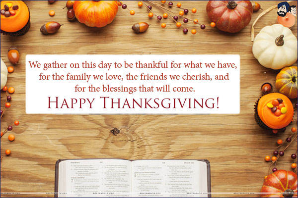 We gather on this day to be thankful for what we have, 
for the family we love, the friends we cherish, 
and for the blessings that will come.<br/>
Happy Thanksgiving!