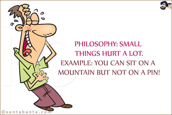 Philosophy: Small things hurt a lot.<br/>
Example: You can sit on a mountain but not on a pin!