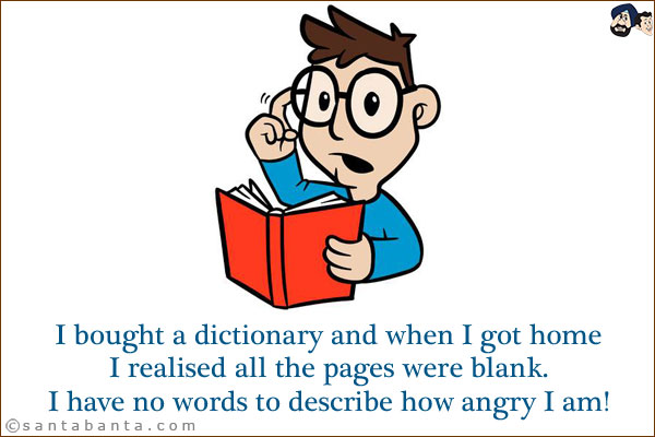 I bought a dictionary and when I got home<br/> 
I realised all the pages were blank.<br/> 
I have no words to describe how angry I am!