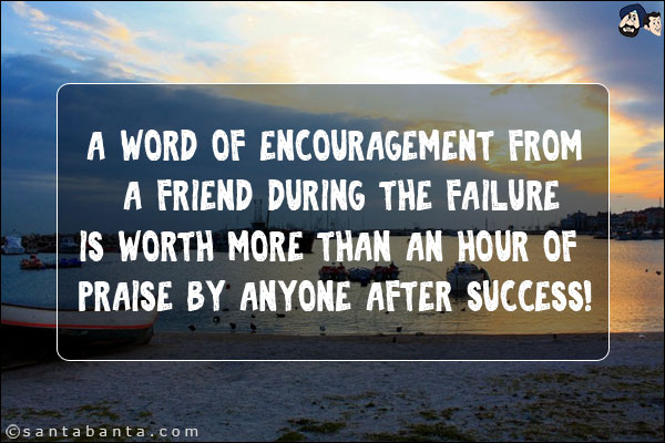 A word of encouragement from a friend during the failure<br/>
is worth more than an hour of praise by anyone after success!