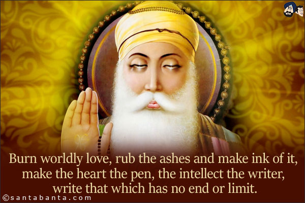 Burn worldly love, rub the ashes and make ink of it, make the heart the pen, the intellect the writer, write that which has no end or limit.