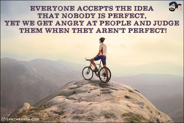 Everyone accepts the idea that nobody is perfect, yet we get angry at people and judge them when they aren't perfect!
