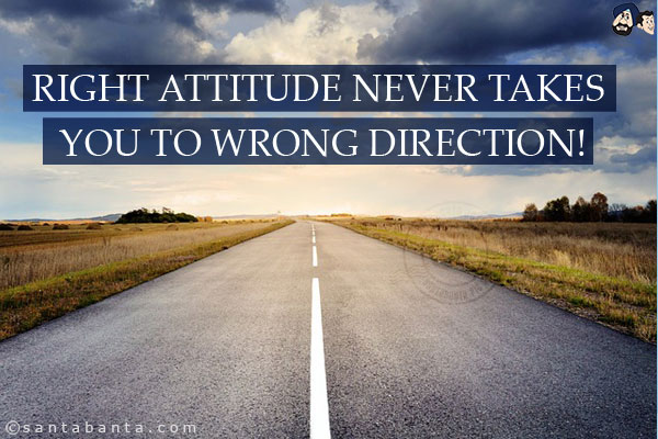 Right attitude never takes you to wrong direction!