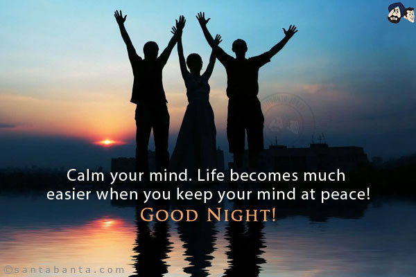 Calm your mind. Life becomes much easier when you keep your mind at peace!<br/>
Good Night!