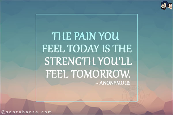 The pain you feel today is the strength you'll feel tomorrow.