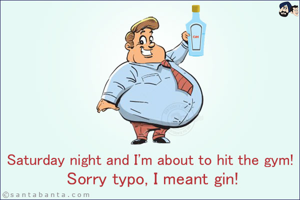 Saturday night and I'm about to hit the gym!<br/>
Sorry typo, I meant gin!