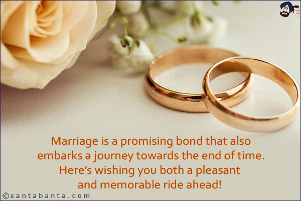 Marriage is a promising bond that also embarks a journey towards the end of time. Here's wishing you both a pleasant and memorable ride ahead!