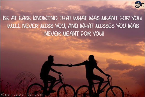 Be at ease knowing that what was meant for you will never miss you, and what misses you was never meant for you!