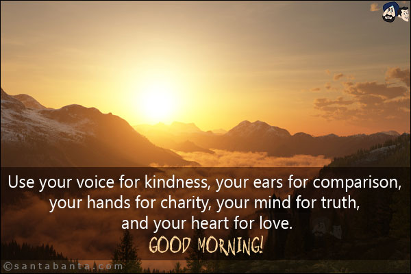 Use your voice for kindness, your ears for comparison, your hands for charity, your mind for truth, and your heart for love.<br/>
Good Morning!